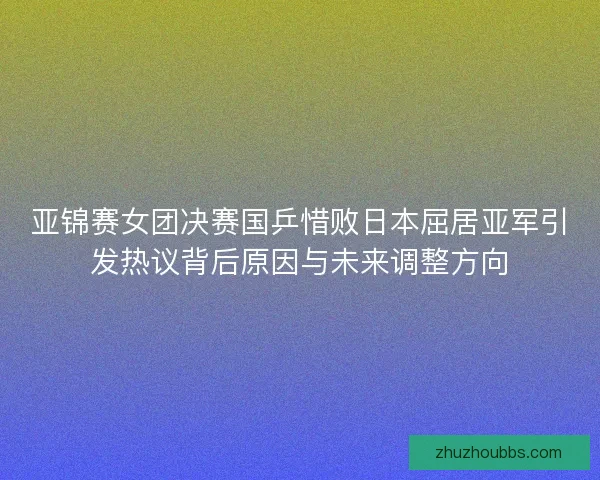 亚锦赛女团决赛国乒惜败日本屈居亚军引发热议背后原因与未来调整方向