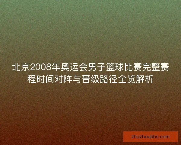 北京2008年奥运会男子篮球比赛完整赛程时间对阵与晋级路径全览解析