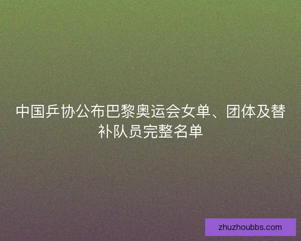 中国乒协公布巴黎奥运会女单、团体及替补队员完整名单