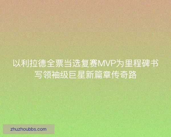 以利拉德全票当选复赛MVP为里程碑书写领袖级巨星新篇章传奇路