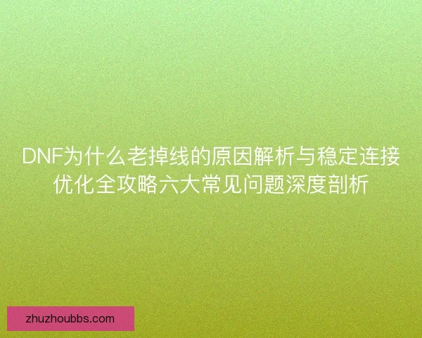 DNF为什么老掉线的原因解析与稳定连接优化全攻略六大常见问题深度剖析