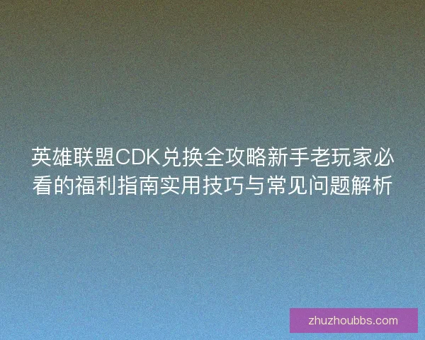英雄联盟CDK兑换全攻略新手老玩家必看的福利指南实用技巧与常见问题解析
